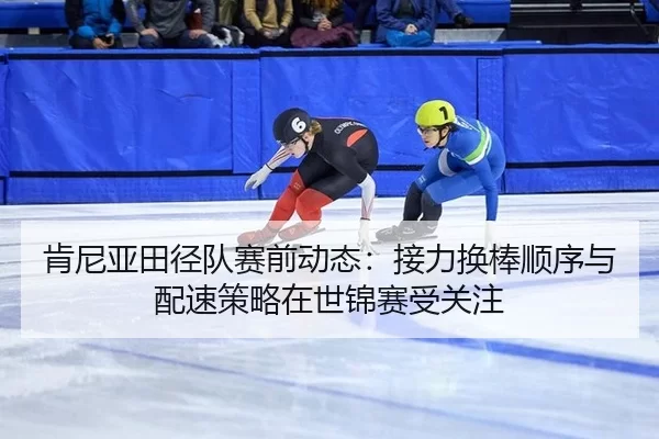肯尼亚田径队赛前动态：接力换棒顺序与配速策略在世锦赛受关注